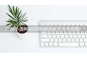 廣州小語種培訓(xùn)韓語就業(yè)方向與前景