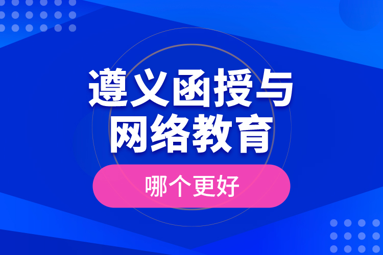 遵義函授與網(wǎng)絡(luò)教育哪個(gè)更好？