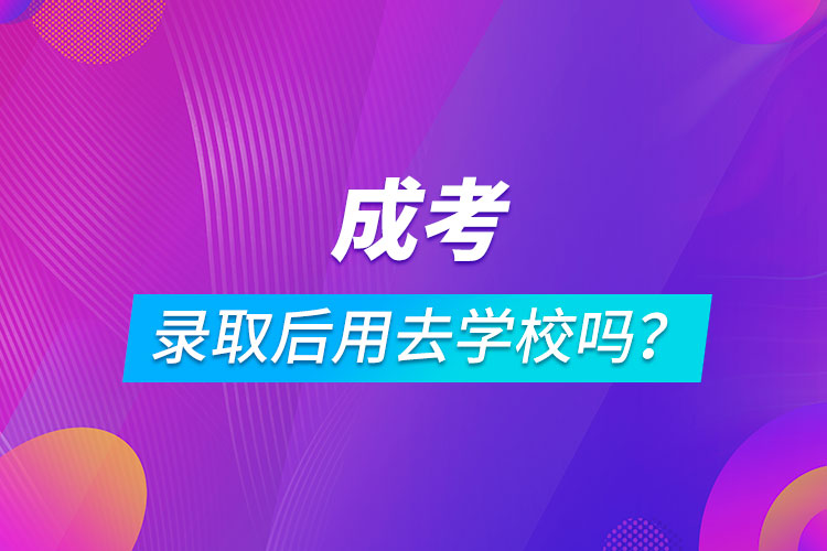 成考錄取后用去學校嗎？