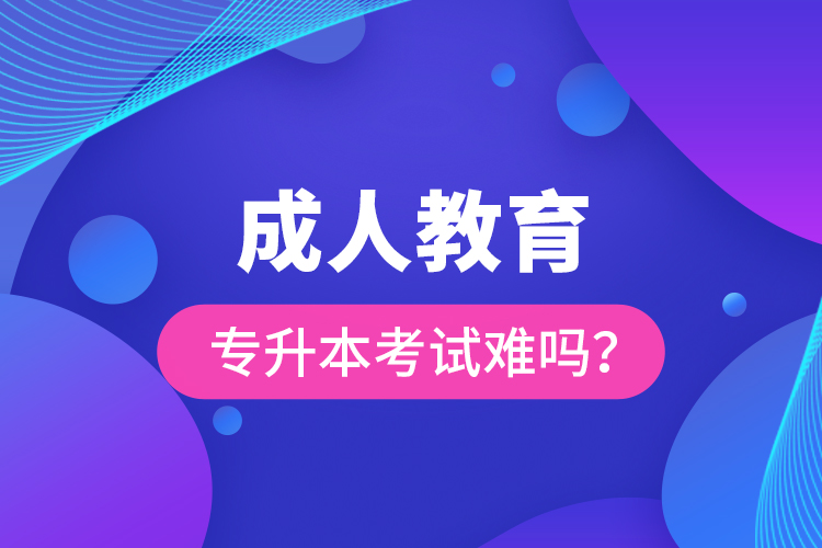 成人教育專升本考試難嗎？