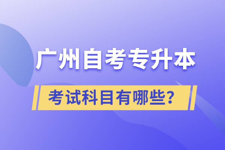 廣州自考專升本考試科目有哪些？