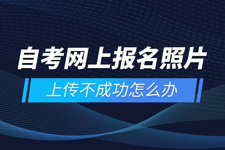 自考網上報名照片上傳不成功怎么辦？