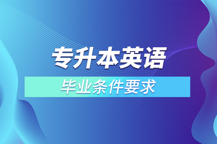 專(zhuān)升本英語(yǔ)畢業(yè)條件要求
