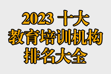 2023十大教育培訓(xùn)機構(gòu)排名大全 哪些教育機構(gòu)比較好？