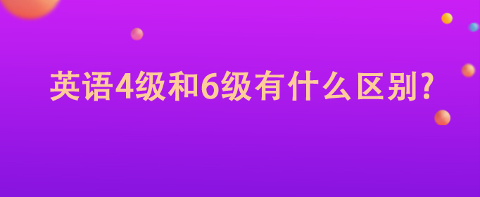 英語(yǔ)四級(jí)和六級(jí)有什么區(qū)別