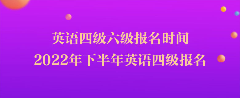 英語四級(jí)六級(jí)報(bào)名時(shí)間，2022年下半年英語四級(jí)報(bào)名