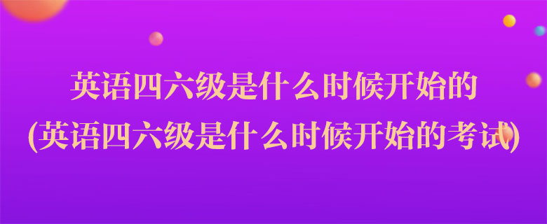 英語(yǔ)四六級(jí)是什么時(shí)候開(kāi)始的(英語(yǔ)四六級(jí)是什么時(shí)候開(kāi)始的考試)