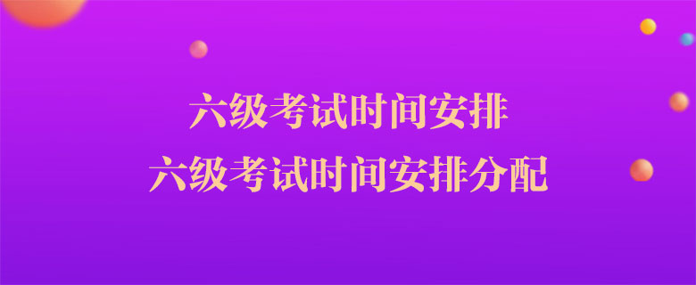 六級考試時間安排，六級考試時間安排分配