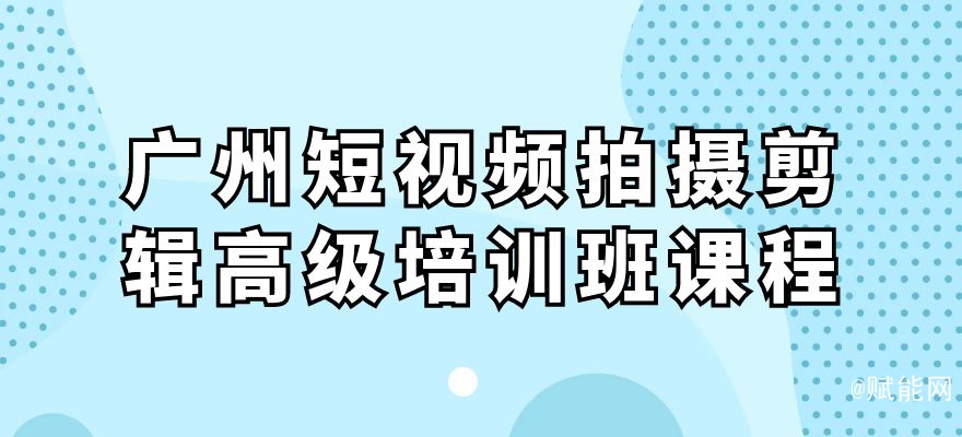 廣州短視頻拍攝剪輯高級培訓(xùn)班課程