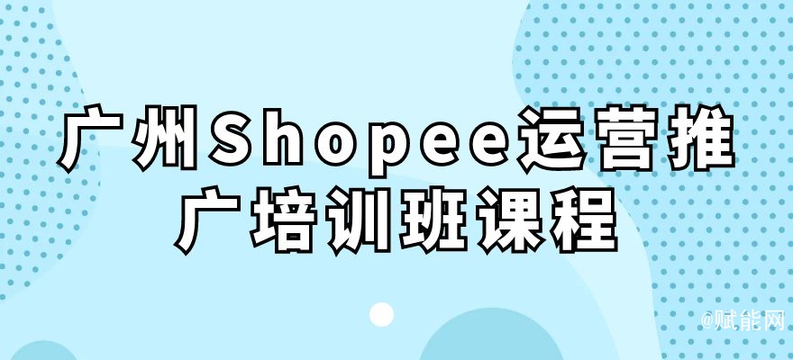 廣州Shopee運(yùn)營(yíng)推廣培訓(xùn)班課程