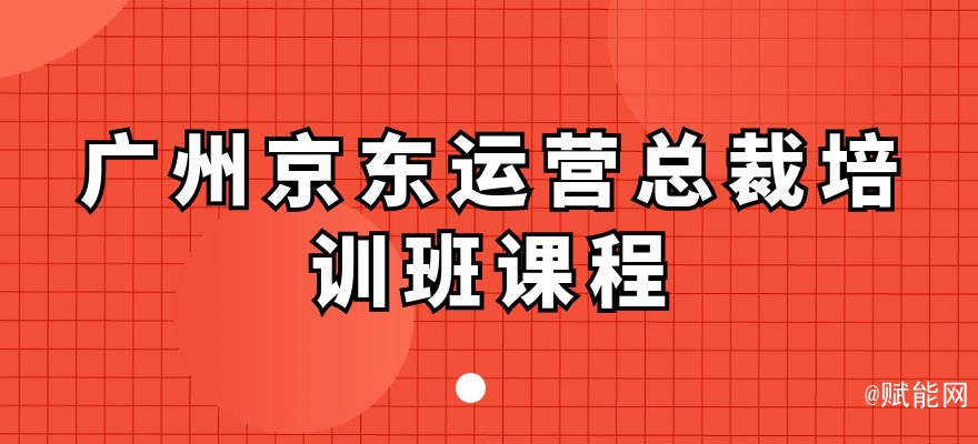 廣州京東運營總裁培訓(xùn)班課程